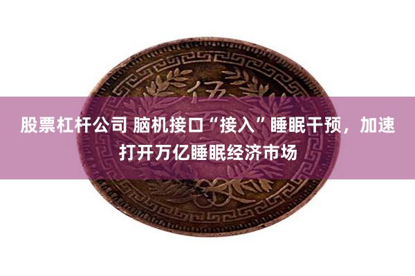 股票杠杆公司 脑机接口“接入”睡眠干预，加速打开万亿睡眠经济