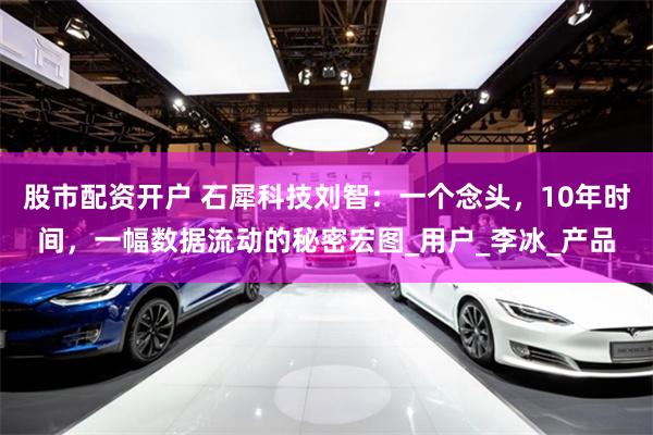 股市配资开户 石犀科技刘智：一个念头，10年时间，一幅数据流