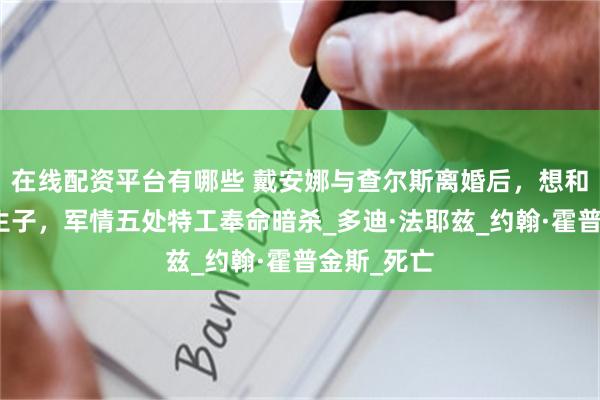 在线配资平台有哪些 戴安娜与查尔斯离婚后，想和男友结婚生子，