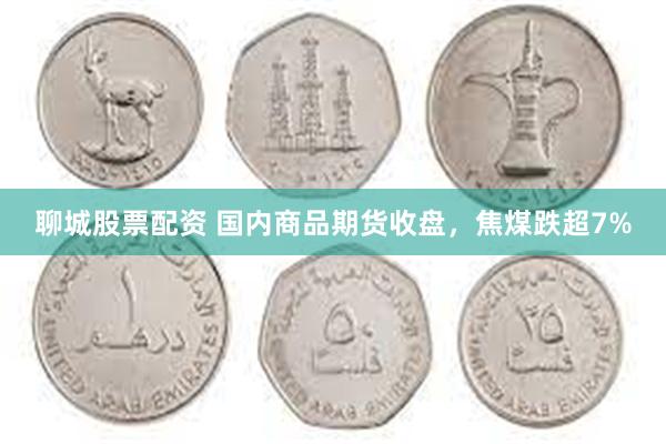 聊城股票配资 国内商品期货收盘，焦煤跌超7%
