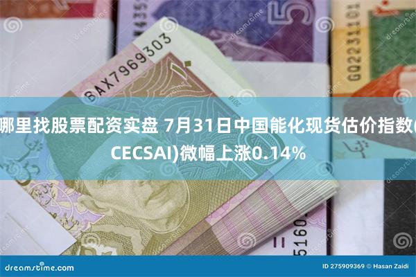 哪里找股票配资实盘 7月31日中国能化现货估价指数(CECS