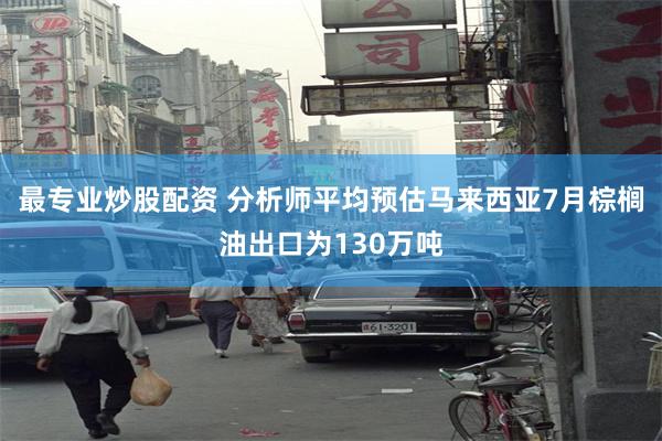 最专业炒股配资 分析师平均预估马来西亚7月棕榈油出口为130