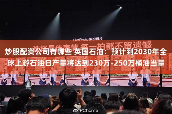 炒股配资公司有哪些 英国石油：预计到2030年全球上游石油日