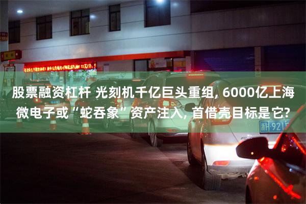 股票融资杠杆 光刻机千亿巨头重组, 6000亿上海微电子或“