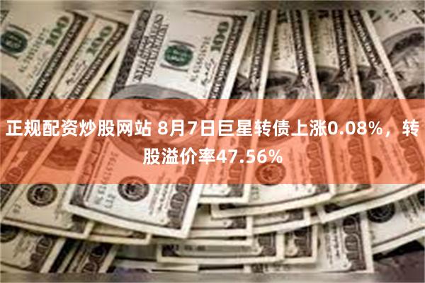 正规配资炒股网站 8月7日巨星转债上涨0.08%，转股溢价率