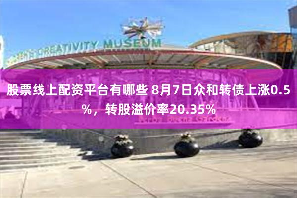 股票线上配资平台有哪些 8月7日众和转债上涨0.5%，转股溢
