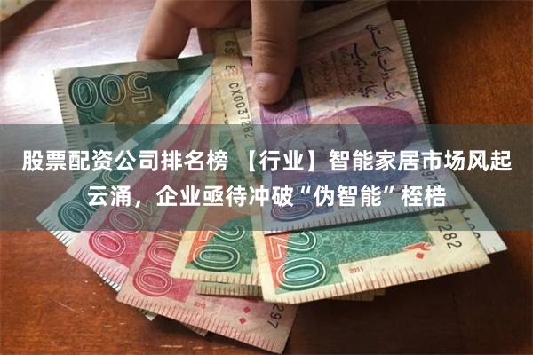 股票配资公司排名榜 【行业】智能家居市场风起云涌，企业亟待冲
