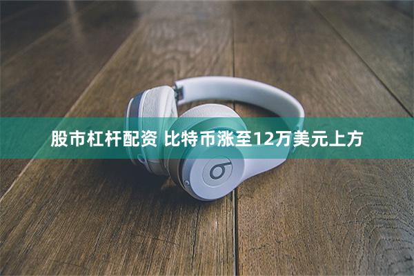 股市杠杆配资 比特币涨至12万美元上方