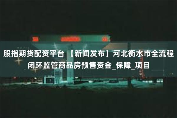 股指期货配资平台 【新闻发布】河北衡水市全流程闭环监管商品房