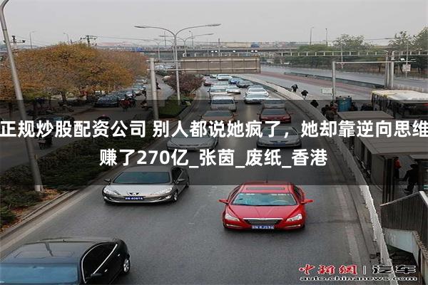 正规炒股配资公司 别人都说她疯了，她却靠逆向思维赚了270亿