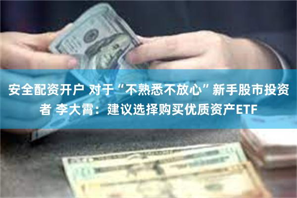 安全配资开户 对于“不熟悉不放心”新手股市投资者 李大霄：建
