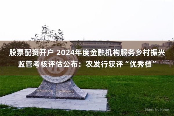 股票配资开户 2024年度金融机构服务乡村振兴监管考核评估公