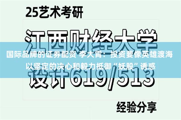 国际品牌的证券配资 李大霄：投资要像英雄渡海 以坚定的决心和