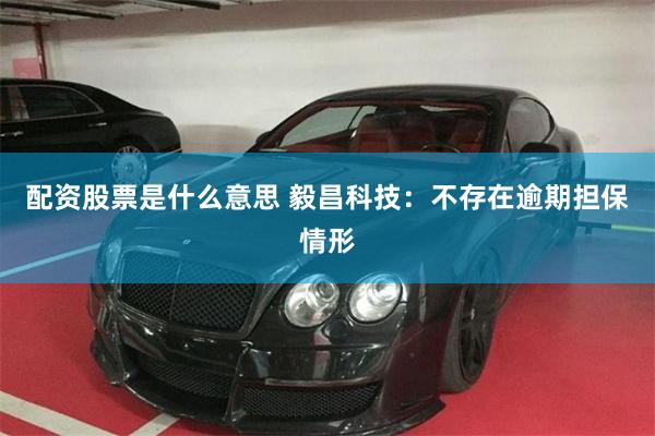 配资股票是什么意思 毅昌科技：不存在逾期担保情形
