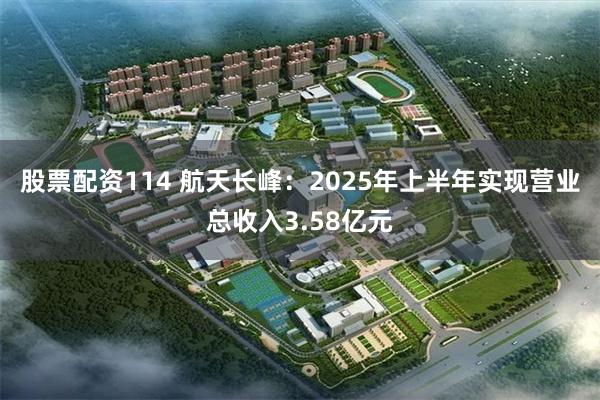 股票配资114 航天长峰：2025年上半年实现营业总收入3.