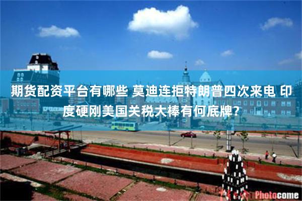 期货配资平台有哪些 莫迪连拒特朗普四次来电 印度硬刚美国关税