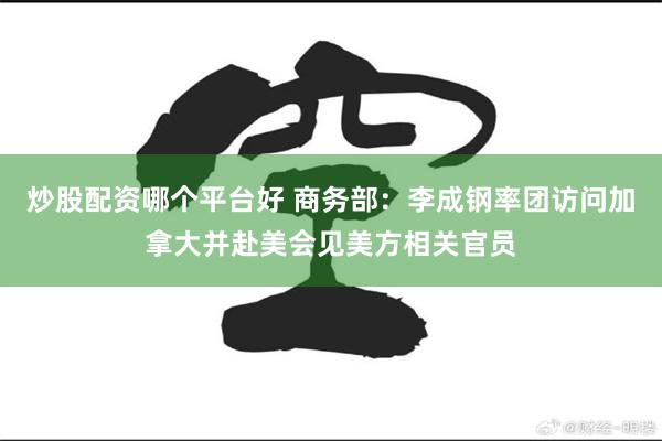 炒股配资哪个平台好 商务部：李成钢率团访问加拿大并赴美会见美