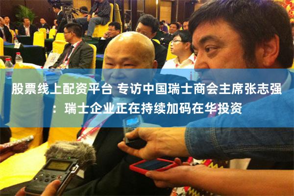 股票线上配资平台 专访中国瑞士商会主席张志强：瑞士企业正在持