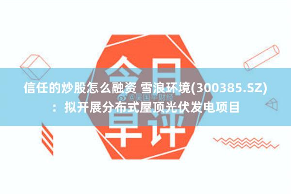 信任的炒股怎么融资 雪浪环境(300385.SZ)：拟开展分