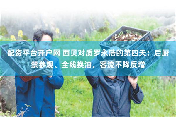 配资平台开户网 西贝对质罗永浩的第四天：后厨禁参观、全线换油