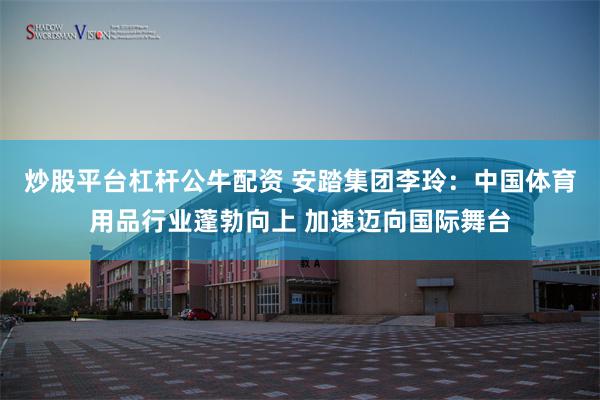 炒股平台杠杆公牛配资 安踏集团李玲：中国体育用品行业蓬勃向上