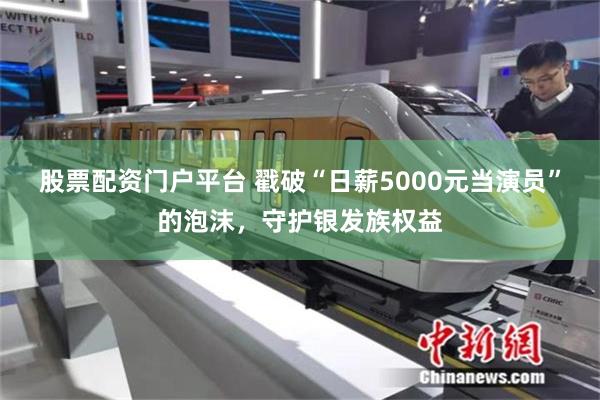 股票配资门户平台 戳破“日薪5000元当演员”的泡沫，守护银